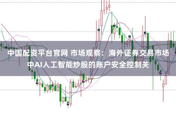 中国配资平台官网 市场观察：海外证券交易市场中AI人工智能炒股的账户安全控制关
