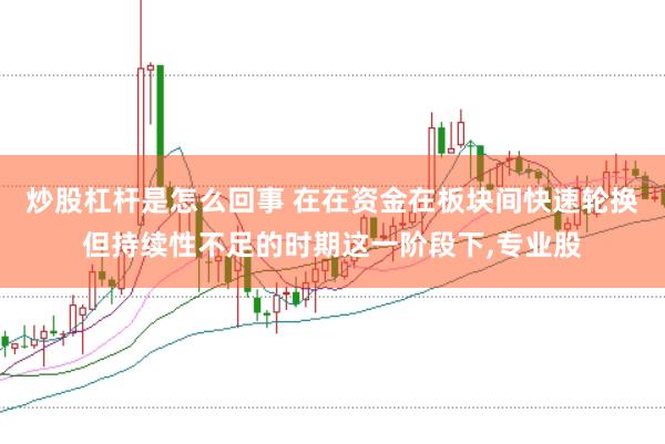 炒股杠杆是怎么回事 在在资金在板块间快速轮换但持续性不足的时期这一阶段下,专业股