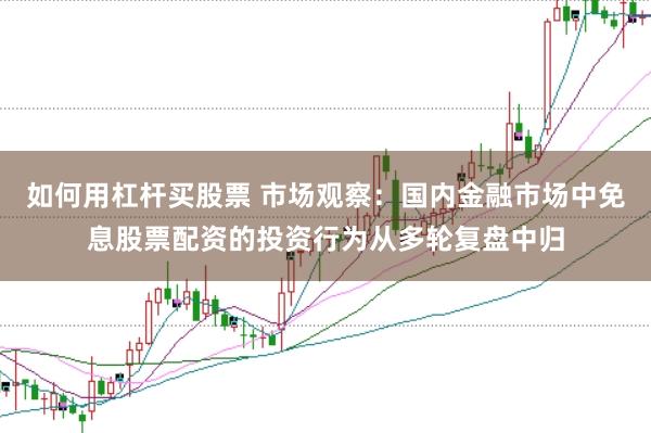 如何用杠杆买股票 市场观察：国内金融市场中免息股票配资的投资行为从多轮复盘中归