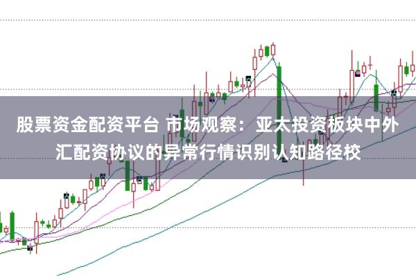 股票资金配资平台 市场观察：亚太投资板块中外汇配资协议的异常行情识别认知路径校