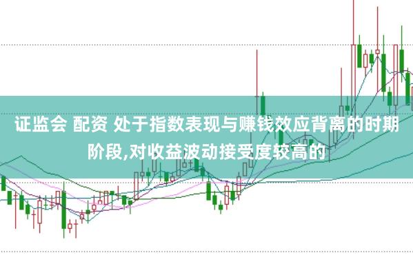 证监会 配资 处于指数表现与赚钱效应背离的时期阶段,对收益波动接受度较高的