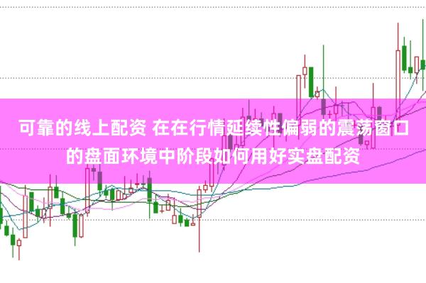 可靠的线上配资 在在行情延续性偏弱的震荡窗口的盘面环境中阶段如何用好实盘配资