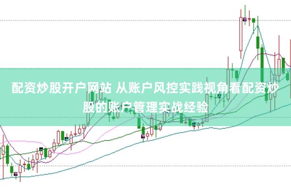 配资炒股开户网站 从账户风控实践视角看配资炒股的账户管理实战经验