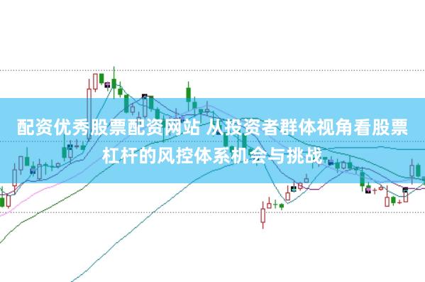 配资优秀股票配资网站 从投资者群体视角看股票杠杆的风控体系机会与挑战