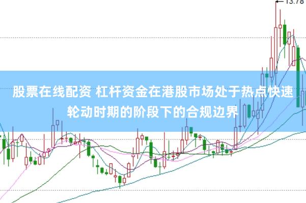 股票在线配资 杠杆资金在港股市场处于热点快速轮动时期的阶段下的合规边界