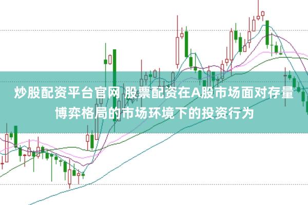 炒股配资平台官网 股票配资在A股市场面对存量博弈格局的市场环境下的投资行为