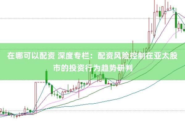 在哪可以配资 深度专栏：配资风险控制在亚太股市的投资行为趋势研判