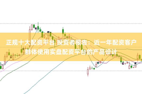 正规十大配资平台 投资者报告：近一年配资客户群体使用实盘配资平台的产品设计
