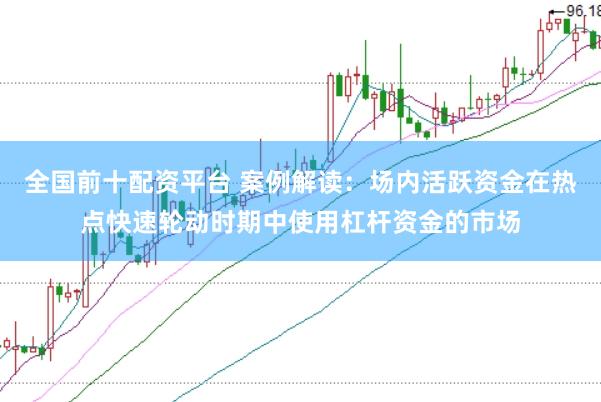 全国前十配资平台 案例解读：场内活跃资金在热点快速轮动时期中使用杠杆资金的市场