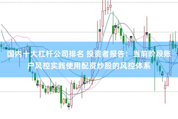 国内十大杠杆公司排名 投资者报告：当前阶段账户风控实践使用配资炒股的风控体系