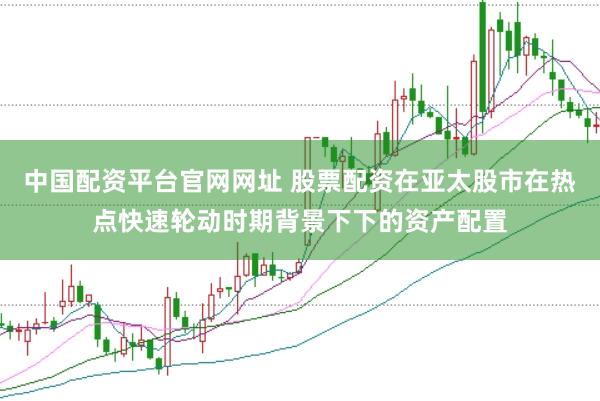 中国配资平台官网网址 股票配资在亚太股市在热点快速轮动时期背景下下的资产配置