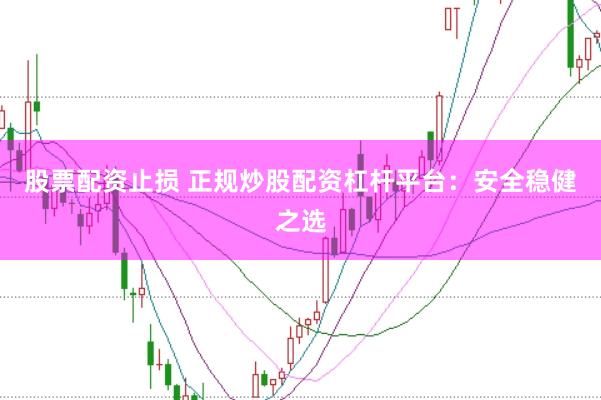 股票配资止损 正规炒股配资杠杆平台：安全稳健之选