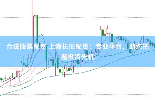 合法股票配资 上海长征配资：专业平台，助您把握投资先机