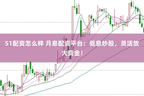 51配资怎么样 月息配资平台：低息炒股，灵活放大资金！