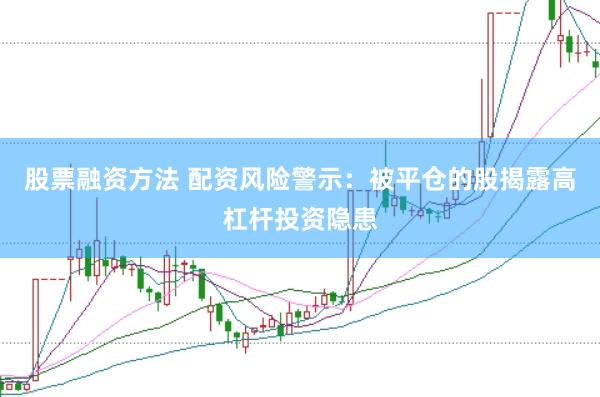 股票融资方法 配资风险警示：被平仓的股揭露高杠杆投资隐患