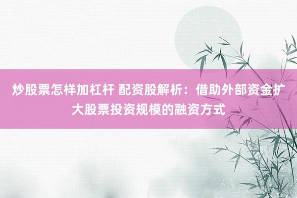 炒股票怎样加杠杆 配资股解析：借助外部资金扩大股票投资规模的融资方式