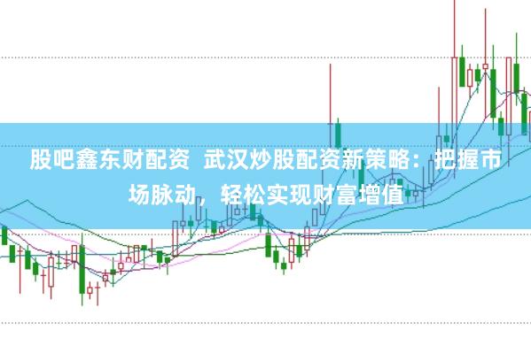 股吧鑫东财配资  武汉炒股配资新策略：把握市场脉动，轻松实现财富增值