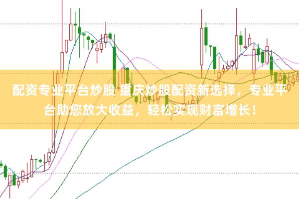 配资专业平台炒股 重庆炒股配资新选择，专业平台助您放大收益，轻松实现财富增长！
