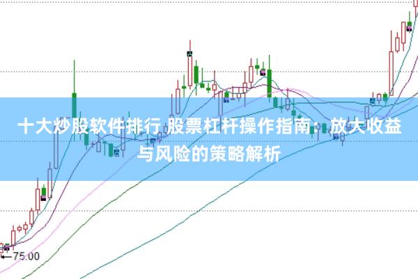 十大炒股软件排行 股票杠杆操作指南：放大收益与风险的策略解析