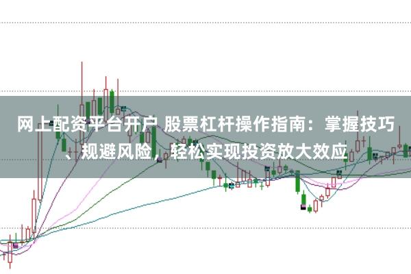 网上配资平台开户 股票杠杆操作指南：掌握技巧、规避风险，轻松实现投资放大效应