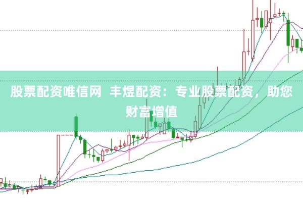 股票配资唯信网  丰煜配资：专业股票配资，助您财富增值