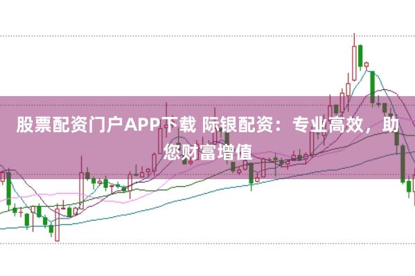 股票配资门户APP下载 际银配资：专业高效，助您财富增值