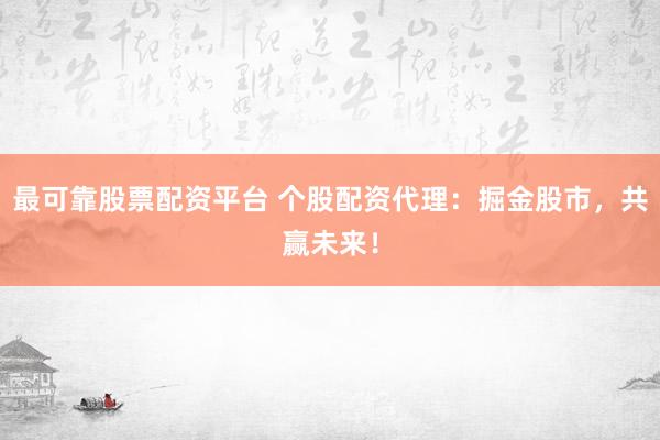 最可靠股票配资平台 个股配资代理：掘金股市，共赢未来！