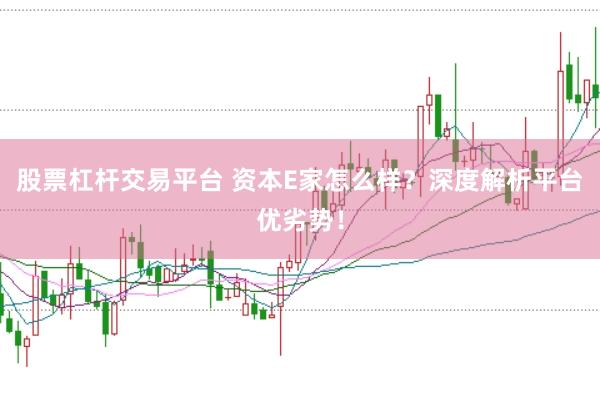 股票杠杆交易平台 资本E家怎么样？深度解析平台优劣势！