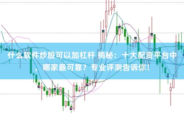 什么软件炒股可以加杠杆 揭秘：十大配资平台中，哪家最可靠？专业评测告诉你！