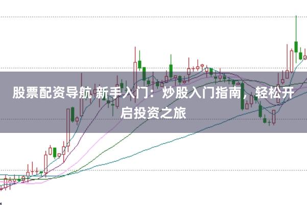 股票配资导航 新手入门：炒股入门指南，轻松开启投资之旅