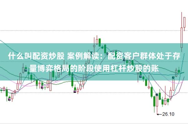 什么叫配资炒股 案例解读：配资客户群体处于存量博弈格局的阶段使用杠杆炒股的账