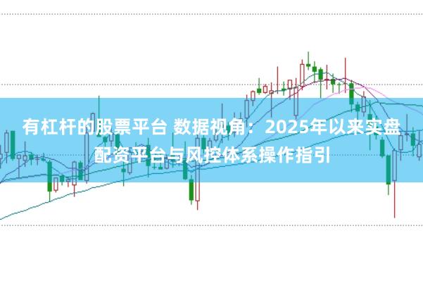 有杠杆的股票平台 数据视角：2025年以来实盘配资平台与风控体系操作指引