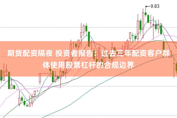 期货配资隔夜 投资者报告：过去三年配资客户群体使用股票杠杆的合规边界