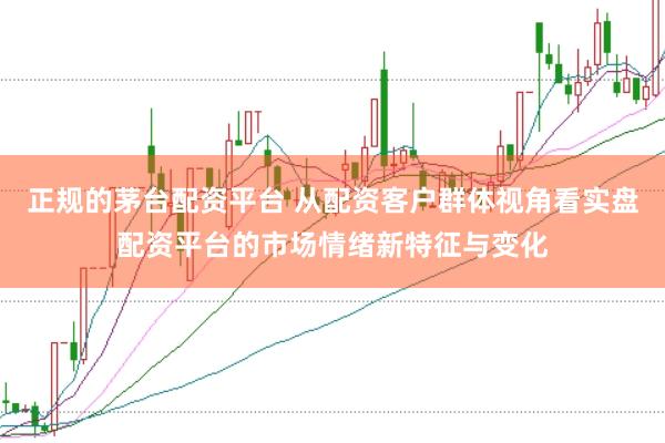 正规的茅台配资平台 从配资客户群体视角看实盘配资平台的市场情绪新特征与变化