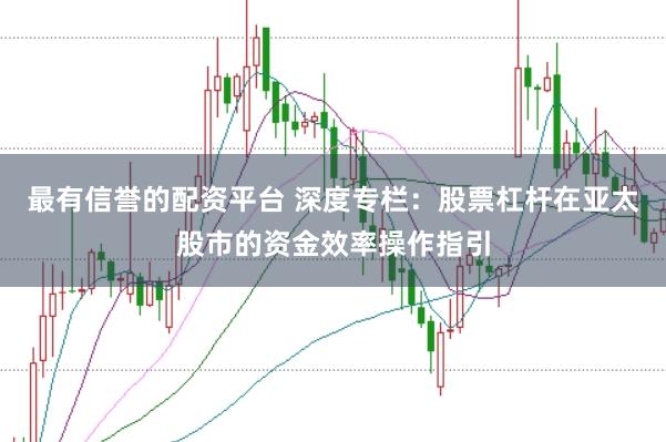 最有信誉的配资平台 深度专栏：股票杠杆在亚太股市的资金效率操作指引