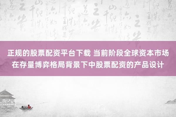 正规的股票配资平台下载 当前阶段全球资本市场在存量博弈格局背景下中股票配资的产品设计