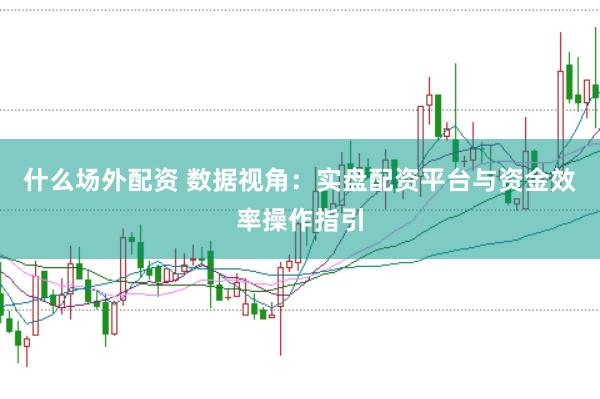 什么场外配资 数据视角：实盘配资平台与资金效率操作指引