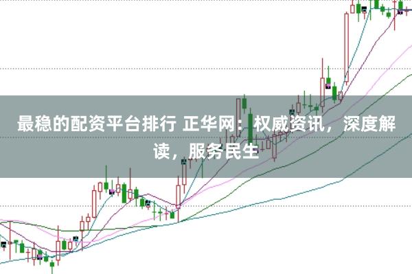 最稳的配资平台排行 正华网：权威资讯，深度解读，服务民生
