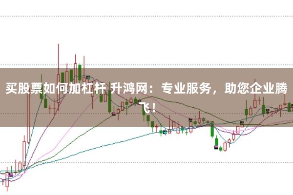 买股票如何加杠杆 升鸿网：专业服务，助您企业腾飞！