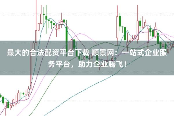 最大的合法配资平台下载 顺景网：一站式企业服务平台，助力企业腾飞！