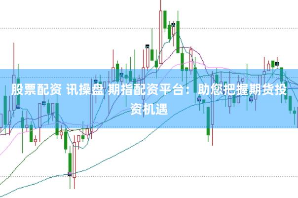 股票配资 讯操盘 期指配资平台：助您把握期货投资机遇
