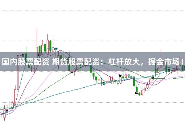 国内股票配资 期货股票配资：杠杆放大，掘金市场！