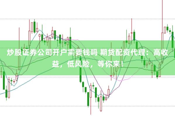 炒股证券公司开户需要钱吗 期货配资代理：高收益，低风险，等你来！