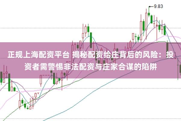 正规上海配资平台 揭秘配资给庄背后的风险：投资者需警惕非法配资与庄家合谋的陷阱