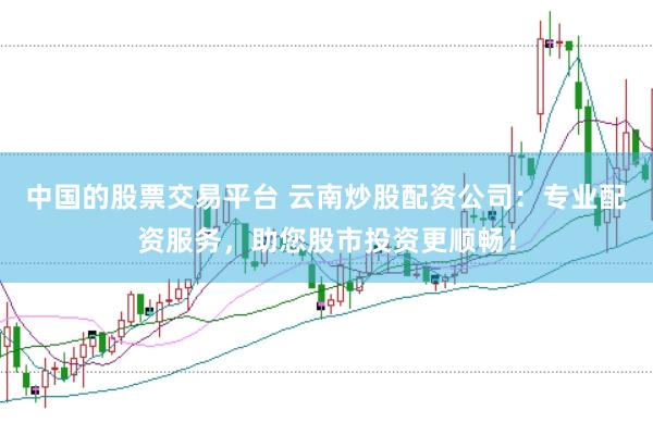 中国的股票交易平台 云南炒股配资公司：专业配资服务，助您股市投资更顺畅！