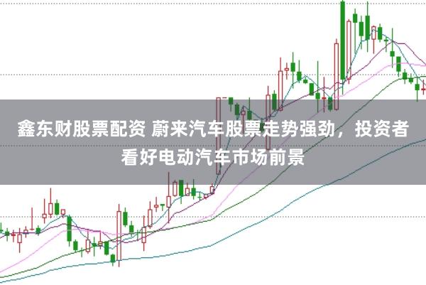 鑫东财股票配资 蔚来汽车股票走势强劲，投资者看好电动汽车市场前景