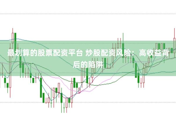 最划算的股票配资平台 炒股配资风险：高收益背后的陷阱