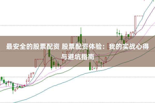最安全的股票配资 股票配资体验：我的实战心得与避坑指南