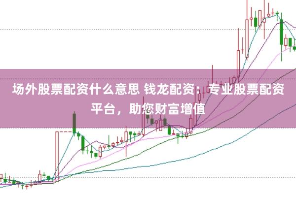 场外股票配资什么意思 钱龙配资：专业股票配资平台，助您财富增值