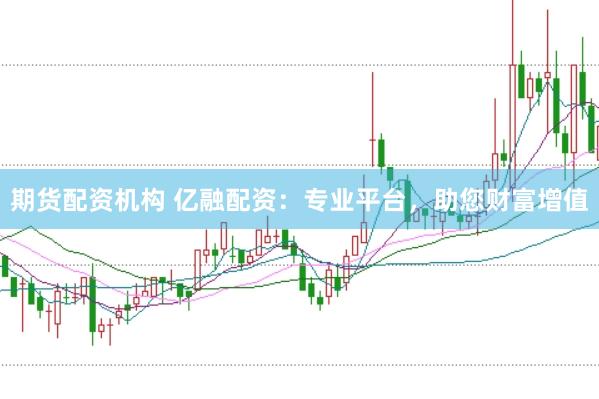 期货配资机构 亿融配资：专业平台，助您财富增值